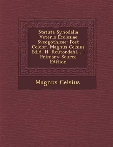 Statuta Synodalia Veteris Ecclesiae Sveogothicae: Post Celebr. Magnus Celsius Edid. H. Reutordahl... - Primary Source Edition