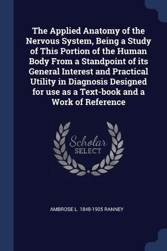 The Applied Anatomy of the Nervous System, Being a Study of This Portion of the Human Body From a Standpoint of its General Interest and Practical Utility in Diagnosis Designed for use as a Text-book and a Work of Reference