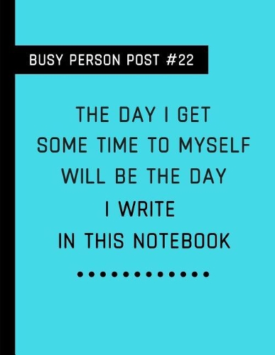 Busy Person Post #22 the Day I Get Some Time to Myself Will Be the Day I Write in This Notebook