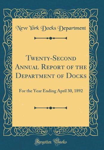 Twenty-Second Annual Report of the Department of Docks: For the Year Ending April 30, 1892 (Classic Reprint)