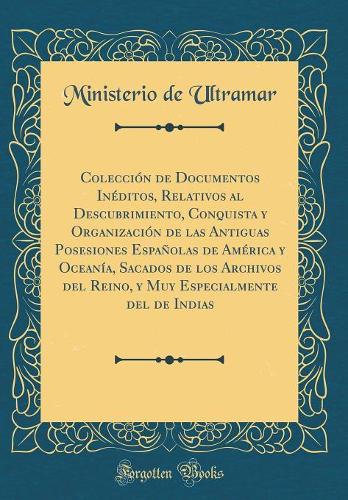 Colección de Documentos Inéditos, Relativos al Descubrimiento, Conquista y Organización de las Antiguas Posesiones Españolas de América y Oceanía, Sacados de los Archivos del Reino, y Muy Especialmente del de Indias (Classic Reprint)