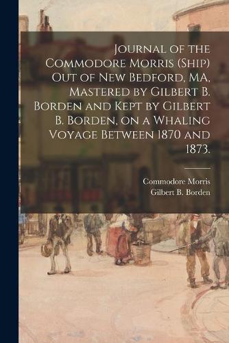 Journal of the Commodore Morris (Ship) out of New Bedford, MA, Mastered by Gilbert B. Borden and Kept by Gilbert B. Borden, on a Whaling Voyage Between 1870 and 1873.