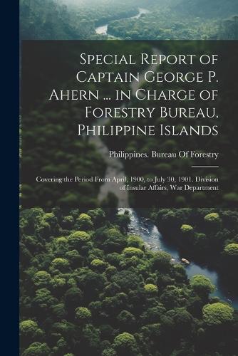 Special Report of Captain George P. Ahern ... in Charge of Forestry Bureau, Philippine Islands