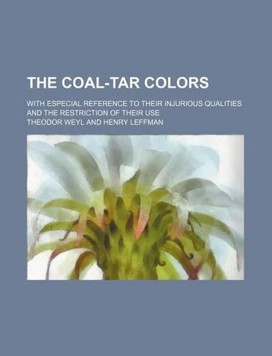 The Coal-Tar Colors; With Especial Reference to Their Injurious Qualities and the Restriction of Their Use