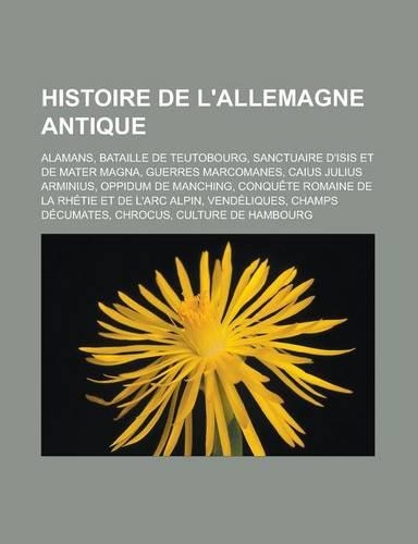 Histoire de L'Allemagne Antique: Alamans, Bataille de Teutobourg, Sanctuaire D'Isis Et de Mater Magna, Guerres Marcomanes, Caius Julius Arminius, Oppidum de Manching, Conquete Romai(French)