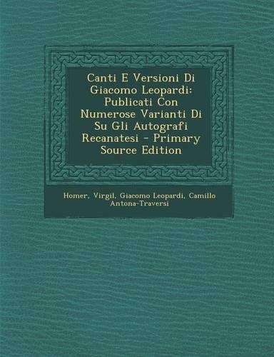 Canti E Versioni Di Giacomo Leopardi: Publicati Con Numerose Varianti Di Su Gli Autografi Recanatesi(Italian)