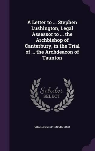 A Letter to ... Stephen Lushington, Legal Assessor to ... the Archbishop of Canterbury, in the Trial of ... the Archdeacon of Taunton