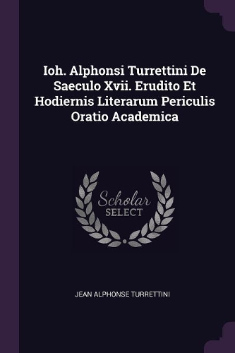 Ioh. Alphonsi Turrettini De Saeculo Xvii. Erudito Et Hodiernis Literarum Periculis Oratio Academica