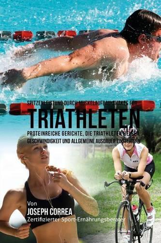 Spitzenleistung durch Muskelaufbau-Shakes fur Triathleten: Proteinreiche Gerichte, die Triathleten helfen Geschwindigkeit und allgemeine Ausdauer zu steigern(German)