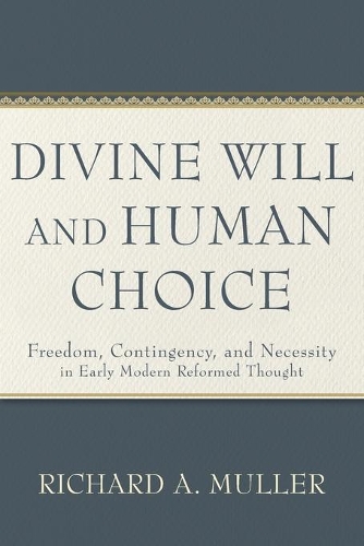 Divine Will and Human Choice – Freedom, Contingency, and Necessity in Early Modern Reformed Thought: Freedom, Contingency, and Necessity in Early Modern Reformed Thought