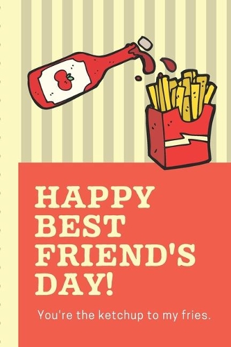 Happy Best Friend's Day You're The Ketchup To My Fries: Funny Keepsake Journal With Prompts - Bestie Gift - You're My Best Friend - BFF Forever - Acquaintance - Admirer - Classmate - Comrade - Coworker - 