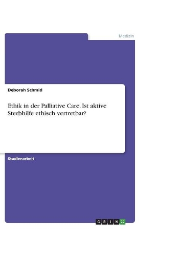 Ethik in der Palliative Care. Ist aktive Sterbhilfe ethisch vertretbar?: (German)