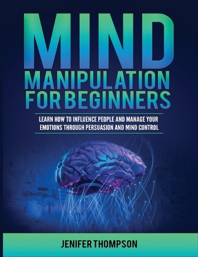 Mind Manipulation for Beginners: Learn How to Influence People and Manage Your Emotions through Persuasion and Mind Control