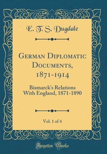 German Diplomatic Documents, 1871-1914, Vol. 1 of 4: Bismarck's Relations With England, 1871-1890 (Classic Reprint)