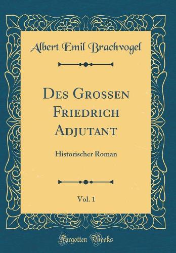 Des Grossen Friedrich Adjutant, Vol. 1: Historischer Roman (Classic Reprint)