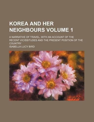 Korea and Her Neighbours; A Narrative of Travel, with an Account of the Recent Vicissitudes and the Present Position of the Country Volume 1