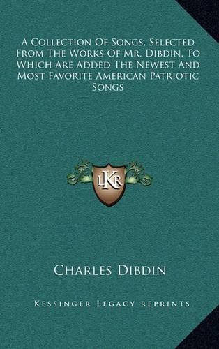 A Collection Of Songs, Selected From The Works Of Mr. Dibdin, To Which Are Added The Newest And Most Favorite American Patriotic Songs: (English)