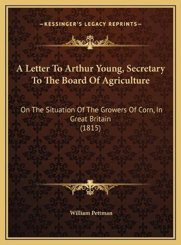 A Letter To Arthur Young, Secretary To The Board Of Agriculture: On The Situation Of The Growers Of Corn, In Great Britain (1815)(English)