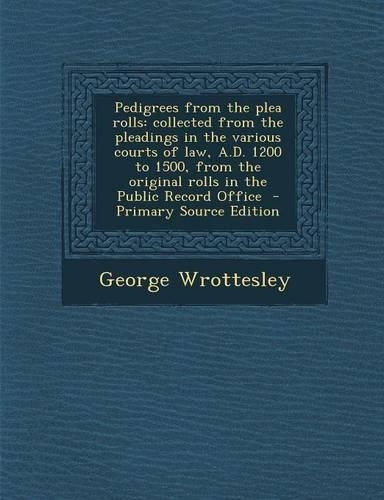 Pedigrees from the Plea Rolls: Collected from the Pleadings in the Various Courts of Law, A.D. 1200 to 1500, from the Original Rolls in the Public Re