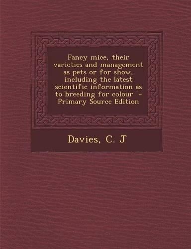 Fancy Mice, Their Varieties and Management as Pets or for Show, Including the Latest Scientific Information as to Breeding for Colour
