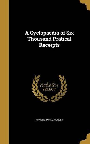 A Cyclopaedia of Six Thousand Pratical Receipts