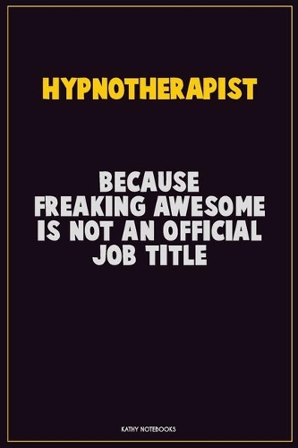 Hypnotherapist, Because Freaking Awesome Is Not An Official Job Title: Career Motivational Quotes 6x9 120 Pages Blank Lined Notebook Journal