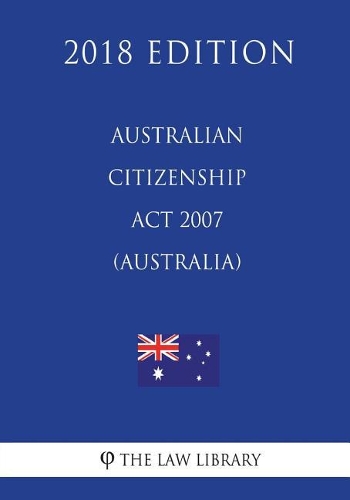 Australian Citizenship Act 2007 (Australia) (2018 Edition)