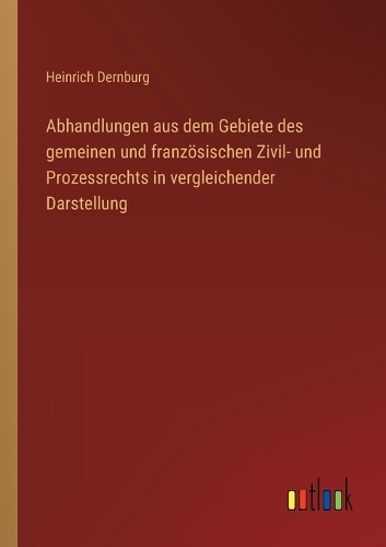 Abhandlungen aus dem Gebiete des gemeinen und französischen Zivil- und Prozessrechts in vergleichender Darstellung