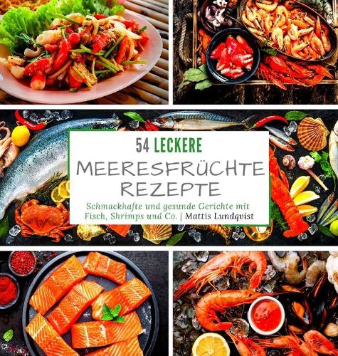 54 leckere Meeresfrüchterezepte: Schmackhafte und gesunde Gerichte mit Fisch, Shrimps und Co.