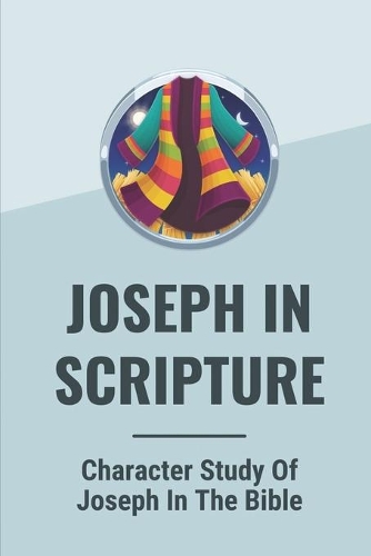 Joseph In Scripture: Character Study Of Joseph In The Bible: Joseph In Scripture