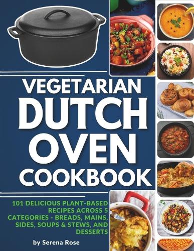 Vegetarian Dutch Oven Cookbook: 101 Delicious Plant-Based Recipes Across 5 Categories: Breads, Mains, Sides, Soups & Stews, and Desserts(1 Dutch Oven Cookbook)