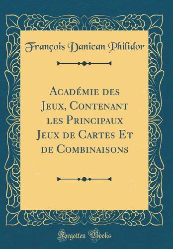 Académie des Jeux, Contenant les Principaux Jeux de Cartes Et de Combinaisons (Classic Reprint)