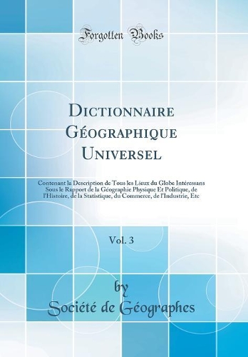 Dictionnaire GÃ©ographique Universel, Vol. 3: Contenant La Description de Tous Les Lieux Du Globe IntÃ©ressans Sous Le Rapport de la GÃ©ographie Physique Et Politique, de l'Histoire, de la Statistique, Du Commerce, de l'Industrie, Etc (Classic Repr