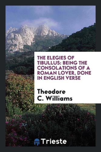 The Elegies of Tibullus: Being the Consolations of a Roman Lover, Done in English Verse