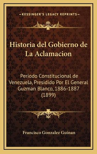 Historia del Gobierno de La Aclamacion: Periodo Constitucional de Venezuela, Presidido Por El General Guzman Blanco, 1886-1887 (1899)