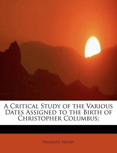 A Critical Study of the Various Dates Assigned to the Birth of Christopher Columbus;