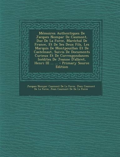 Memoires Authentiques de Jacques Nompar de Caumont, Duc de La Force, Marechal de France, Et de Ses Deux Fils, Les Marquis de Montpouillan Et de Castelnaut, Suivis de Documents Curieux Et de Correspondances Inedites de Jeanne D'Albret, Henri III ...