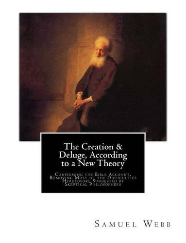 The Creation & Deluge, According to a New Theory: Confirming the Bible Account, Removing Most of the Difficulties Heretofore Suggested by Skeptical Philosophers(English)