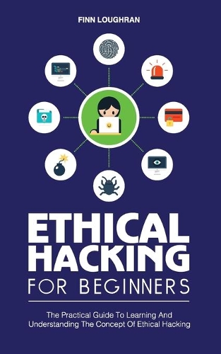 Ethical Hacking for Beginners: The Practical Guide To Learning And Understanding The Concept Of Ethical Hacking
