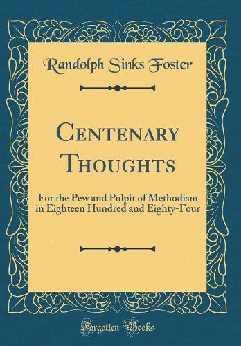 Centenary Thoughts: For the Pew and Pulpit of Methodism in Eighteen Hundred and Eighty-Four (Classic Reprint)