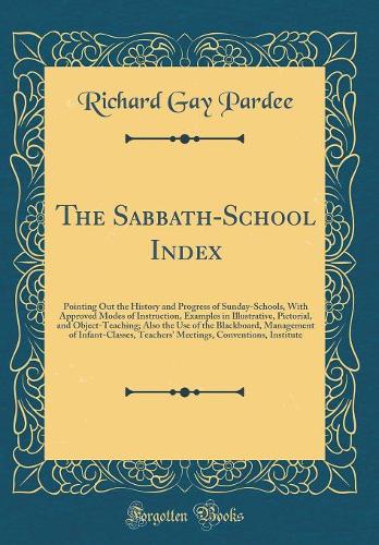 The Sabbath-School Index: Pointing Out the History and Progress of Sunday-Schools, With Approved Modes of Instruction, Examples in Illustrative, Pictorial, and Object-Teaching; Also the Use of the Blackboard, Management of Infant-Classes, Teachers'