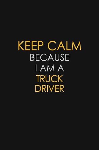 Keep Calm Because I Am A Truck Driver: Motivational: 6X9 unlined 120 pages Notebook writing journal