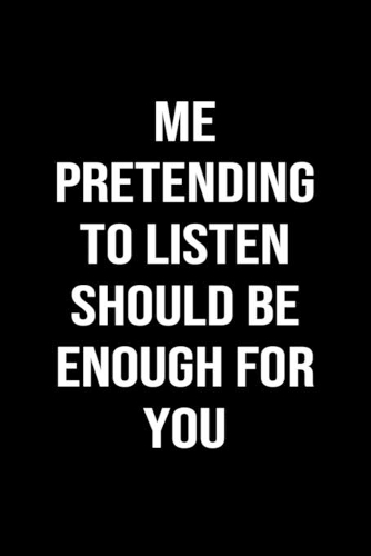 Me Pretending To Listen Should Be Enough For You