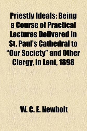 Priestly Ideals; Being a Course of Practical Lectures Delivered in St. Paul's Cathedral to 