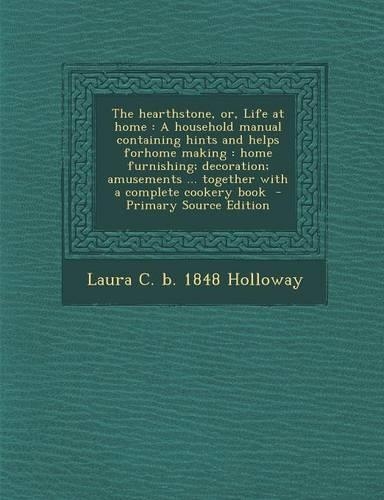 The Hearthstone, Or, Life at Home: A Household Manual Containing Hints and Helps Forhome Making: Home Furnishing; Decoration; Amusements ... Together with a Complete Cookery Book(English)