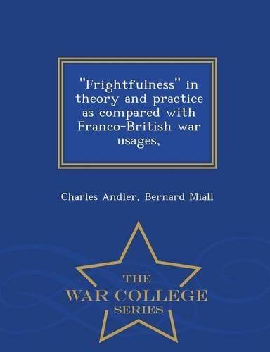 Frightfulness in Theory and Practice as Compared with Franco-British War Usages, - War College Series: (English)