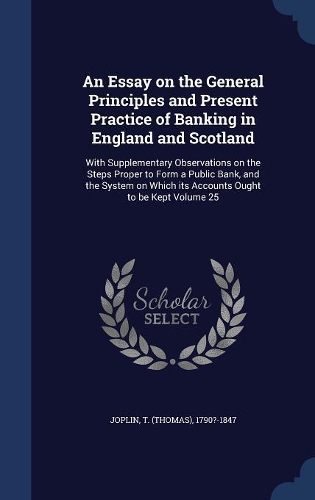 An Essay on the General Principles and Present Practice of Banking in England and Scotland