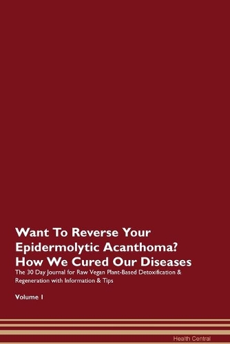 Want To Reverse Your Epidermolytic Acanthoma? How We Cured Our Diseases. The 30 Day Journal for Raw Vegan Plant-Based Detoxification & Regeneration with Information & Tips Volume 1