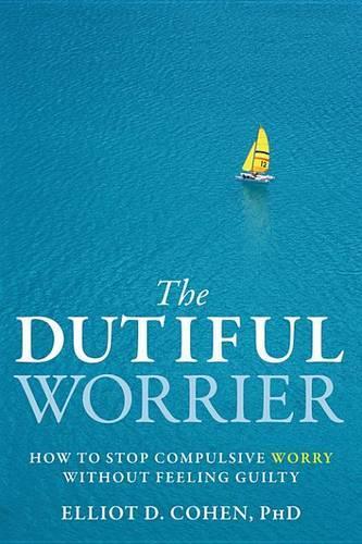 The Dutiful Worrier: How to Stop Compulsive Worry Without Feeling Guilty