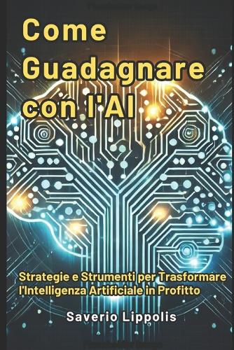Come Guadagnare con l'AI: Strategie e Strumenti come trasformare l' intelligenza artificiale in profitto
